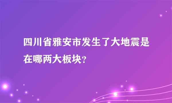 四川省雅安市发生了大地震是在哪两大板块？