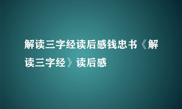 解读三字经读后感钱忠书《解读三字经》读后感
