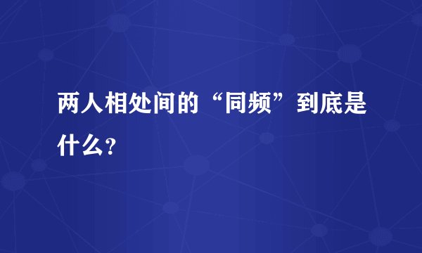 两人相处间的“同频”到底是什么？