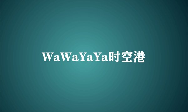 WaWaYaYa时空港