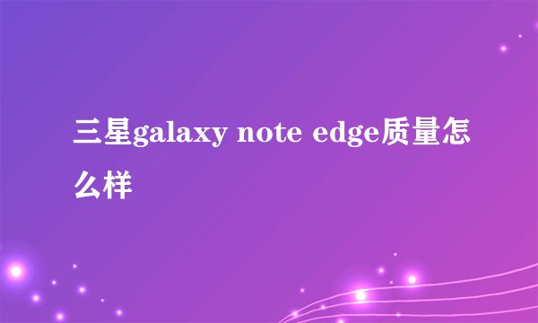 三星galaxy note edge质量怎么样