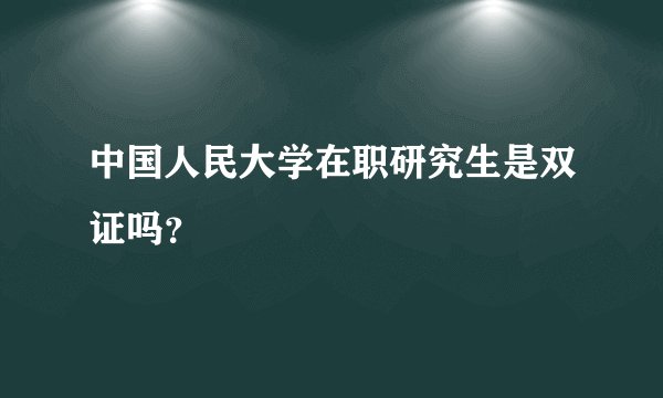 中国人民大学在职研究生是双证吗？