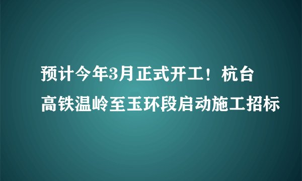 预计今年3月正式开工！杭台高铁温岭至玉环段启动施工招标