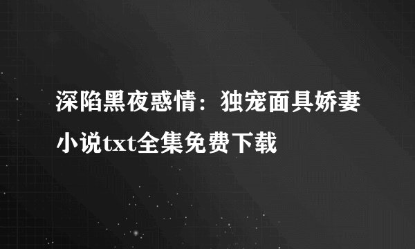 深陷黑夜惑情：独宠面具娇妻小说txt全集免费下载