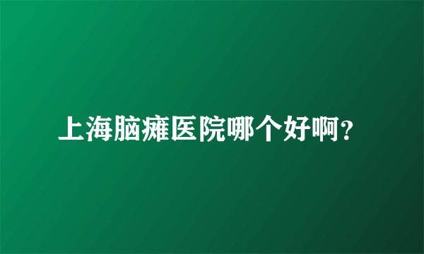 上海脑瘫医院哪个好啊？