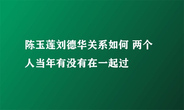 陈玉莲刘德华关系如何 两个人当年有没有在一起过
