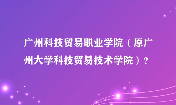 广州科技贸易职业学院（原广州大学科技贸易技术学院）？