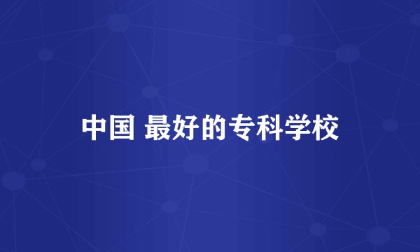 中国 最好的专科学校