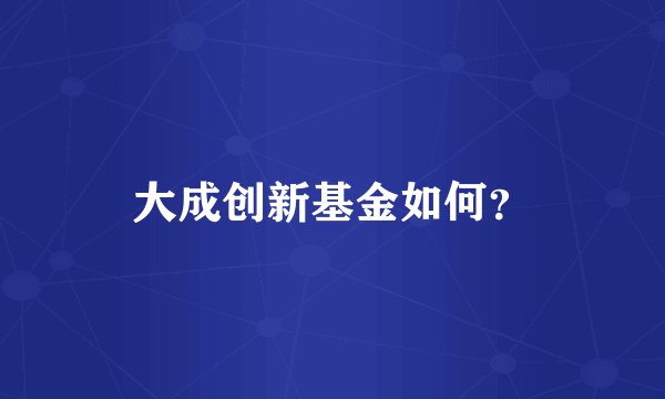 大成创新基金如何？