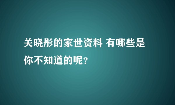 关晓彤的家世资料 有哪些是你不知道的呢？