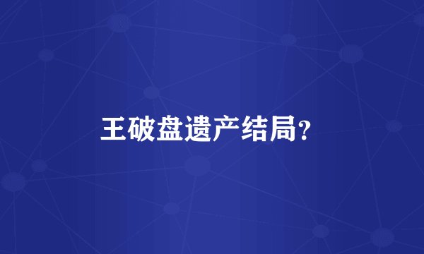 王破盘遗产结局？