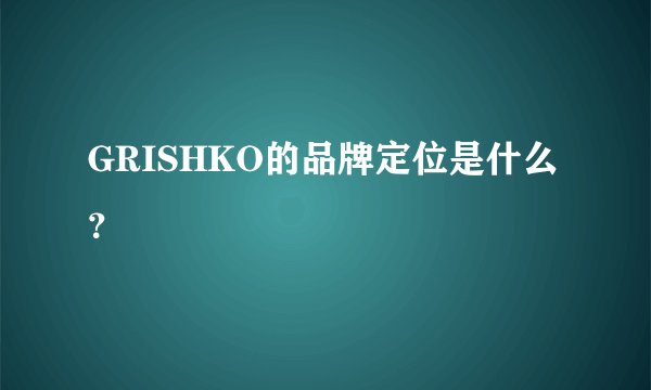 GRISHKO的品牌定位是什么？