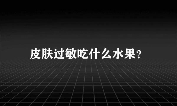 皮肤过敏吃什么水果？