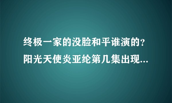 终极一家的没脸和平谁演的？阳光天使炎亚纶第几集出现？详细的
