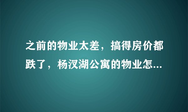 之前的物业太差,搞得房价都跌了,杨汊湖公寓的物业怎么样啊?小区环境管理的如何,平常打扫的干净吗?