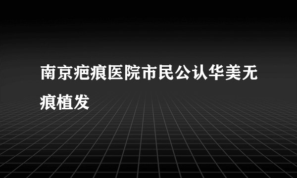 南京疤痕医院市民公认华美无痕植发