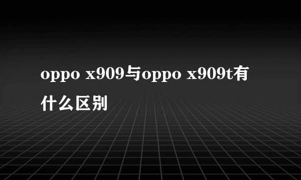 oppo x909与oppo x909t有什么区别