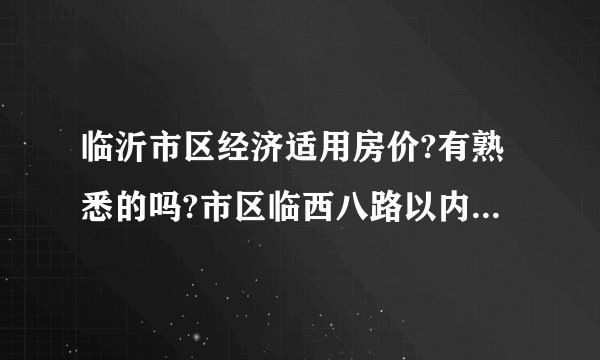 临沂市区经济适用房价?有熟悉的吗?市区临西八路以内还有2000元的经济适用房吗?二手的也行