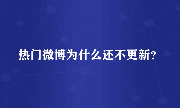 热门微博为什么还不更新？