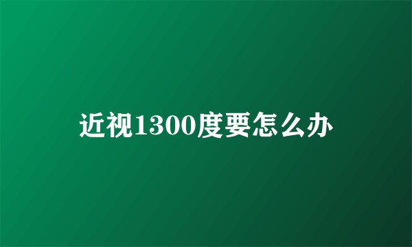 近视1300度要怎么办