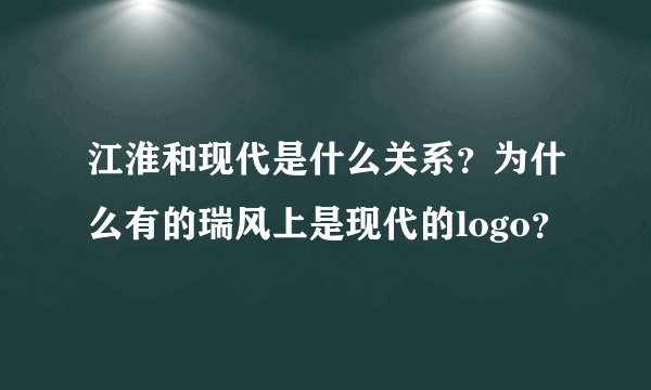 江淮和现代是什么关系？为什么有的瑞风上是现代的logo？