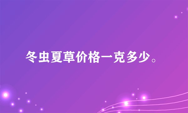 冬虫夏草价格一克多少。