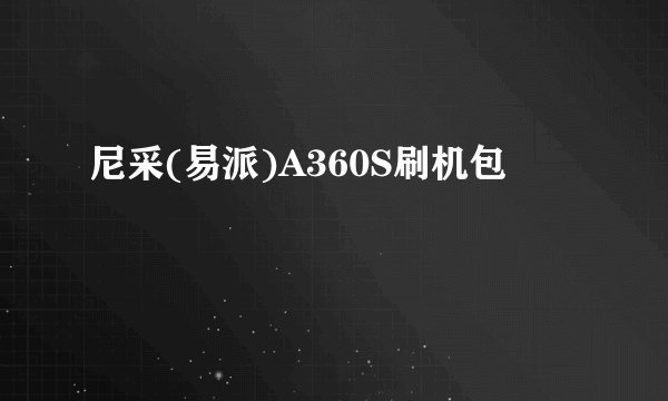 尼采(易派)A360S刷机包