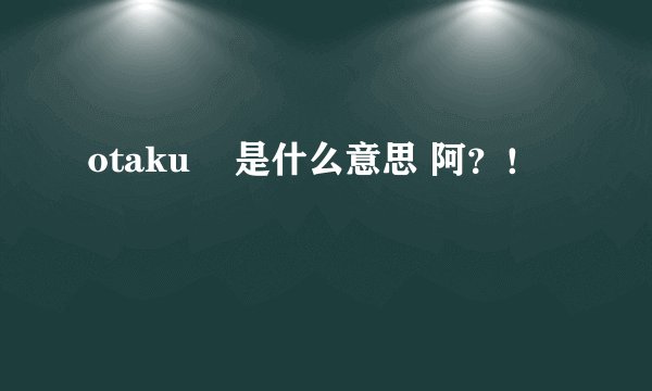otaku    是什么意思 阿？！