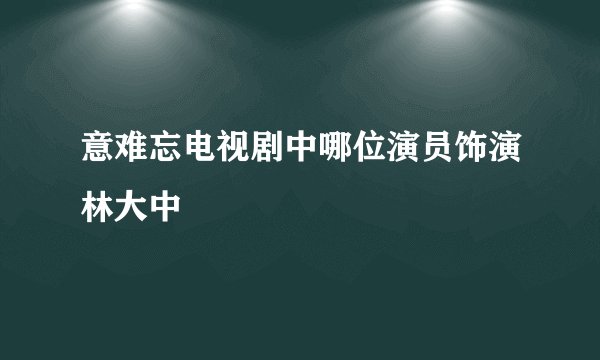 意难忘电视剧中哪位演员饰演林大中