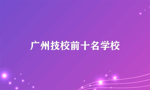 广州技校前十名学校