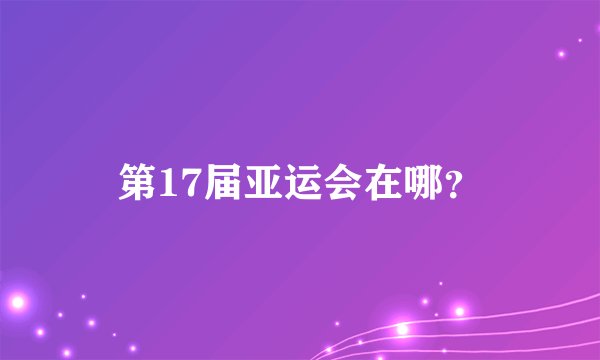 第17届亚运会在哪？