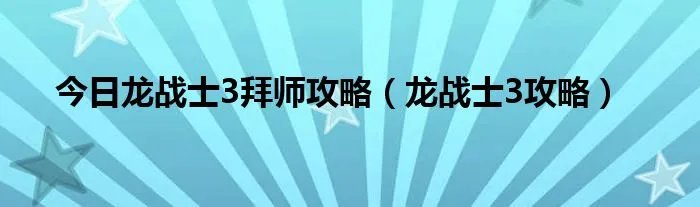 今日龙战士3拜师攻略（龙战士3攻略）