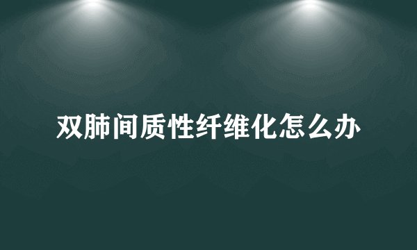 双肺间质性纤维化怎么办