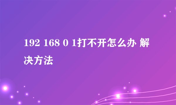 192 168 0 1打不开怎么办 解决方法