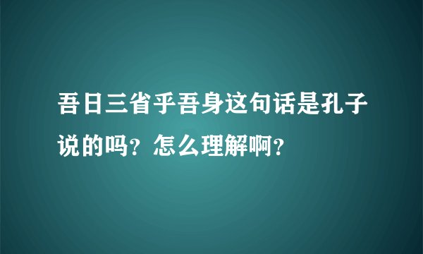 吾日三省乎吾身这句话是孔子说的吗？怎么理解啊？