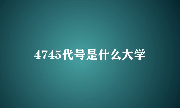 4745代号是什么大学