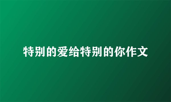 特别的爱给特别的你作文