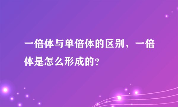 一倍体与单倍体的区别，一倍体是怎么形成的？