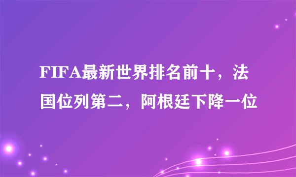 FIFA最新世界排名前十，法国位列第二，阿根廷下降一位