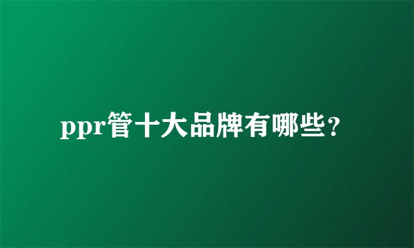 ppr管十大品牌有哪些？