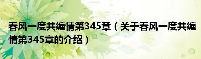 春风一度共缠情第345章（关于春风一度共缠情第345章的介绍）