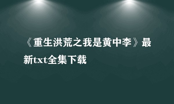 《重生洪荒之我是黄中李》最新txt全集下载