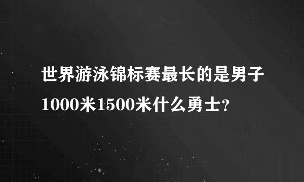 世界游泳锦标赛最长的是男子1000米1500米什么勇士？
