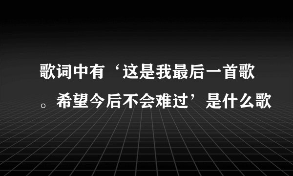 歌词中有‘这是我最后一首歌。希望今后不会难过’是什么歌