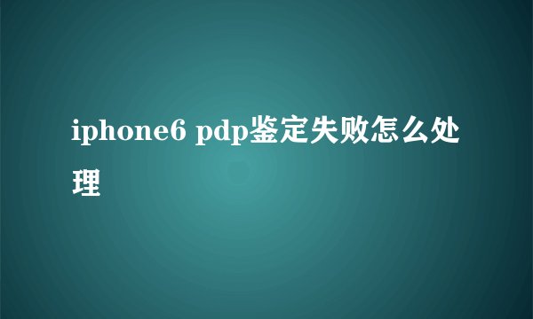 iphone6 pdp鉴定失败怎么处理