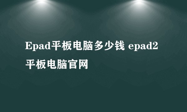 Epad平板电脑多少钱 epad2平板电脑官网
