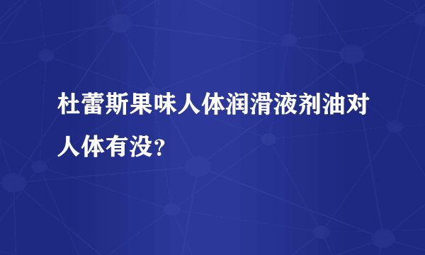 杜蕾斯果味人体润滑液剂油对人体有没？
