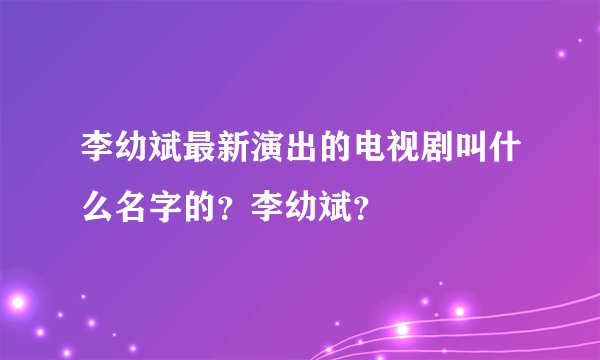 李幼斌最新演出的电视剧叫什么名字的？李幼斌？