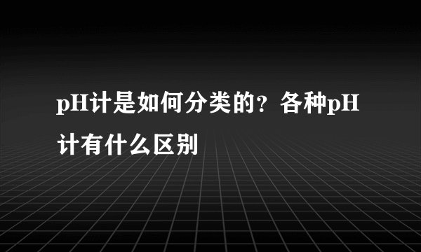 pH计是如何分类的？各种pH计有什么区别