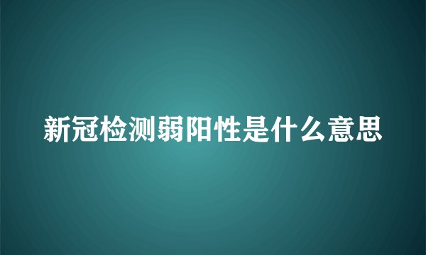 新冠检测弱阳性是什么意思